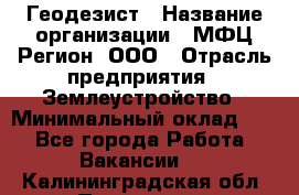 Геодезист › Название организации ­ МФЦ Регион, ООО › Отрасль предприятия ­ Землеустройство › Минимальный оклад ­ 1 - Все города Работа » Вакансии   . Калининградская обл.,Приморск г.